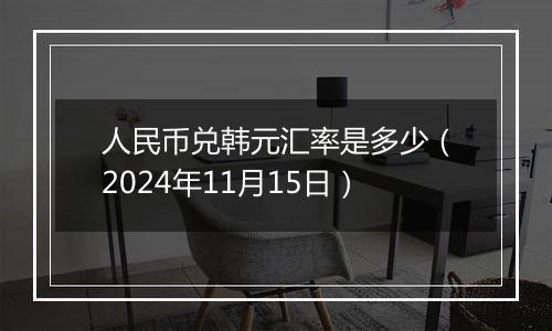 人民币兑韩元汇率是多少（2024年11月15日）