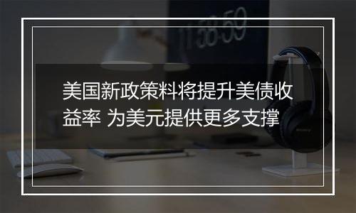 美国新政策料将提升美债收益率 为美元提供更多支撑