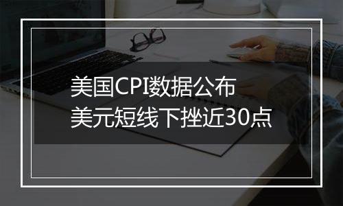 美国CPI数据公布 美元短线下挫近30点