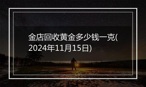 金店回收黄金多少钱一克(2024年11月15日)