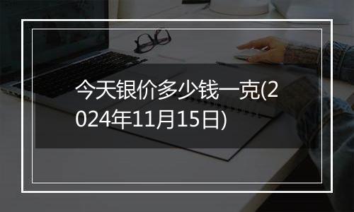 今天银价多少钱一克(2024年11月15日)