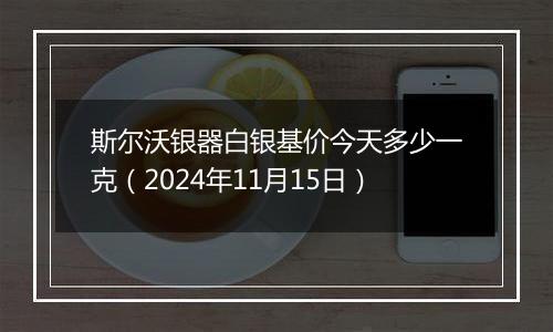 斯尔沃银器白银基价今天多少一克（2024年11月15日）