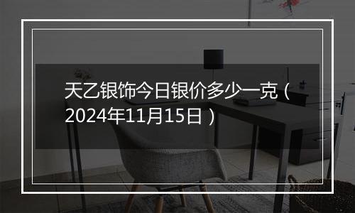 天乙银饰今日银价多少一克（2024年11月15日）