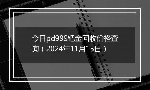 今日pd999钯金回收价格查询（2024年11月15日）