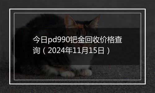 今日pd990钯金回收价格查询（2024年11月15日）