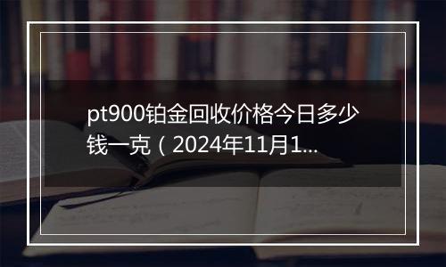 pt900铂金回收价格今日多少钱一克（2024年11月15日）