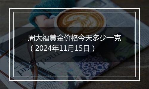 周大福黄金价格今天多少一克（2024年11月15日）