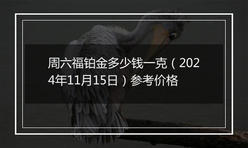 周六福铂金多少钱一克（2024年11月15日）参考价格