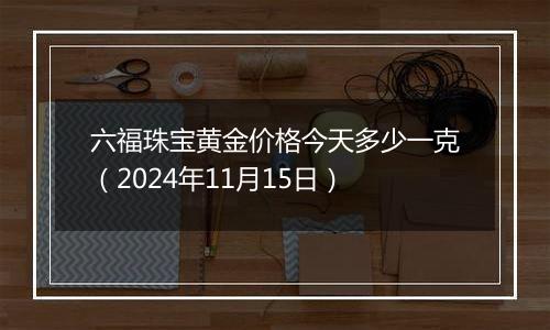 六福珠宝黄金价格今天多少一克（2024年11月15日）