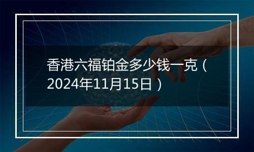 香港六福铂金多少钱一克（2024年11月15日）