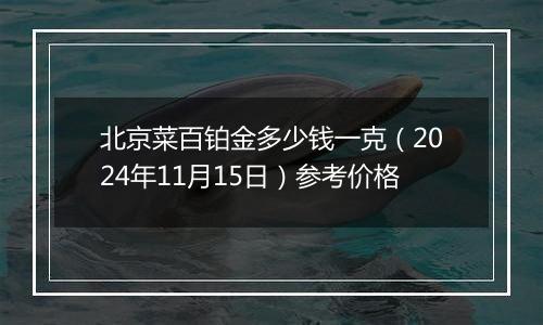 北京菜百铂金多少钱一克（2024年11月15日）参考价格