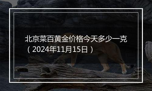 北京菜百黄金价格今天多少一克（2024年11月15日）