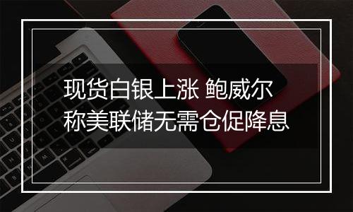 现货白银上涨 鲍威尔称美联储无需仓促降息