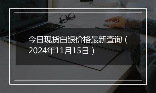 今日现货白银价格最新查询（2024年11月15日）