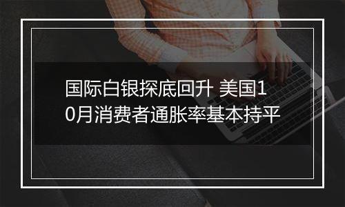 国际白银探底回升 美国10月消费者通胀率基本持平