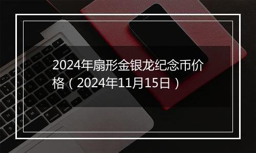 2024年扇形金银龙纪念币价格（2024年11月15日）