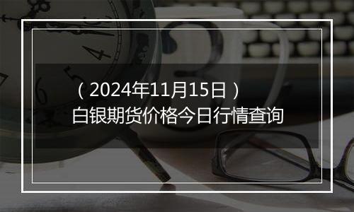 （2024年11月15日）白银期货价格今日行情查询