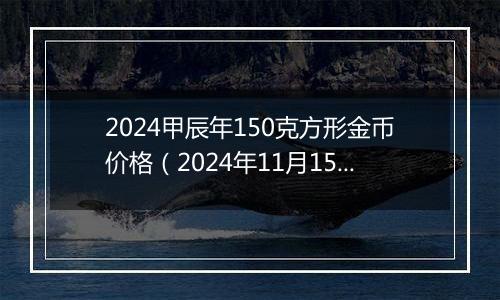 2024甲辰年150克方形金币价格（2024年11月15日）