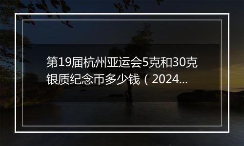 第19届杭州亚运会5克和30克银质纪念币多少钱（2024年11月15日）