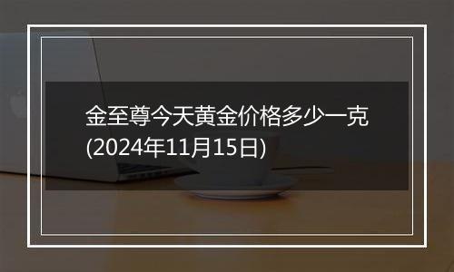 金至尊今天黄金价格多少一克(2024年11月15日)