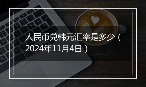 人民币兑韩元汇率是多少（2024年11月4日）