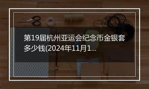 第19届杭州亚运会纪念币金银套多少钱(2024年11月15日)