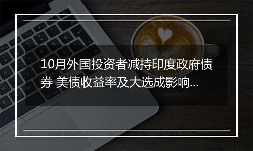 10月外国投资者减持印度政府债券 美债收益率及大选成影响因素