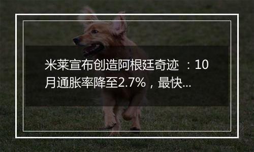 米莱宣布创造阿根廷奇迹 ：10月通胀率降至2.7%，最快一年控制通胀