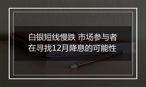 白银短线慢跌 市场参与者在寻找12月降息的可能性