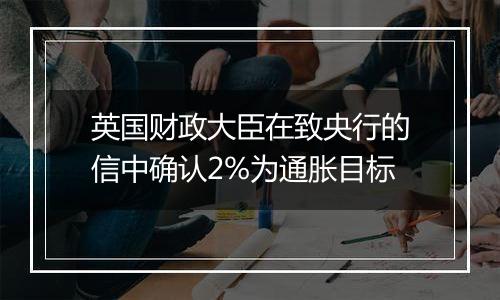 英国财政大臣在致央行的信中确认2%为通胀目标