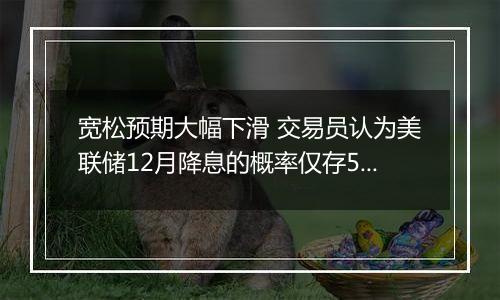 宽松预期大幅下滑 交易员认为美联储12月降息的概率仅存50%