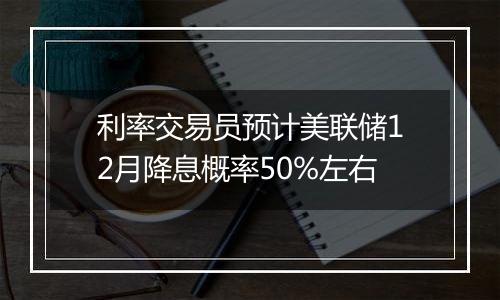 利率交易员预计美联储12月降息概率50%左右