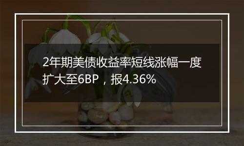 2年期美债收益率短线涨幅一度扩大至6BP，报4.36%