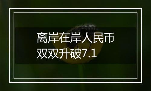 离岸在岸人民币双双升破7.1