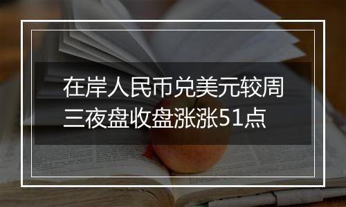 在岸人民币兑美元较周三夜盘收盘涨涨51点