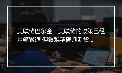 美联储巴尔金：美联储的政策已经足够紧缩 但很难精确判断货币政策限制性的具体程度