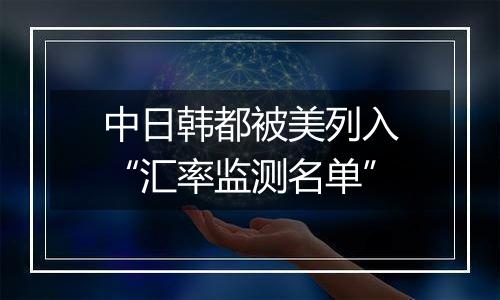 中日韩都被美列入“汇率监测名单”