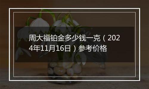 周大福铂金多少钱一克（2024年11月16日）参考价格