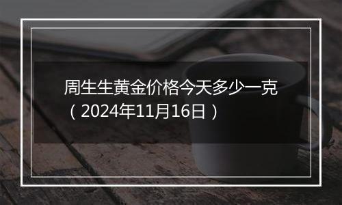 周生生黄金价格今天多少一克（2024年11月16日）