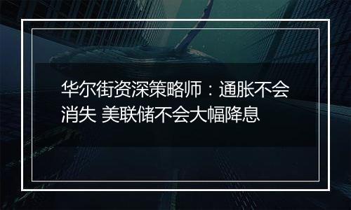 华尔街资深策略师：通胀不会消失 美联储不会大幅降息