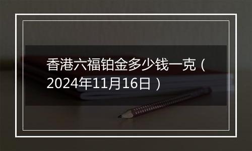 香港六福铂金多少钱一克（2024年11月16日）