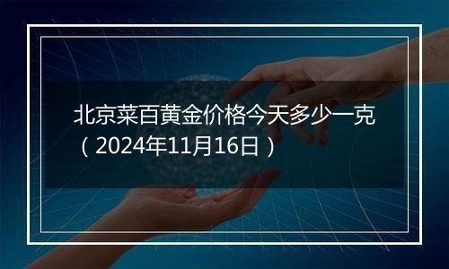 北京菜百黄金价格今天多少一克（2024年11月16日）