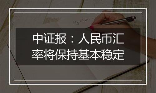 中证报：人民币汇率将保持基本稳定