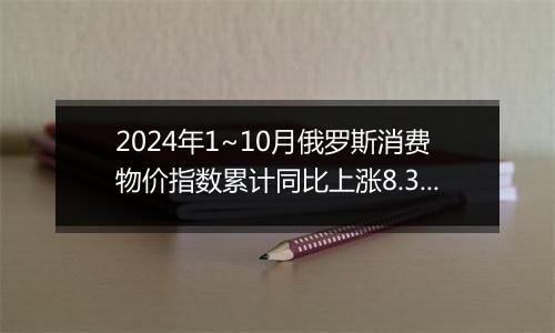 2024年1~10月俄罗斯消费物价指数累计同比上涨8.3%