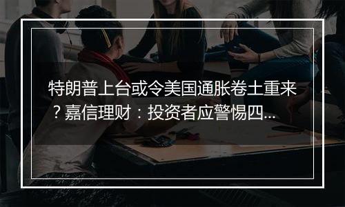 特朗普上台或令美国通胀卷土重来？嘉信理财：投资者应警惕四大迹象