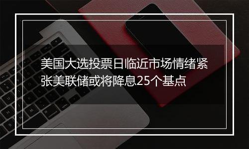 美国大选投票日临近市场情绪紧张美联储或将降息25个基点