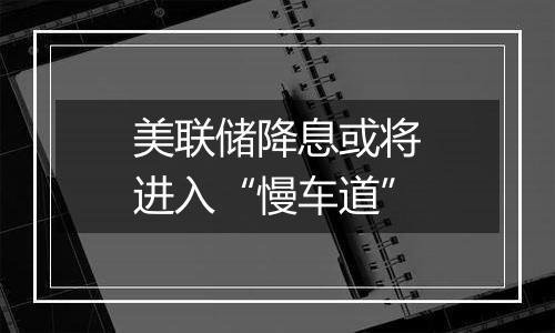 美联储降息或将进入“慢车道”