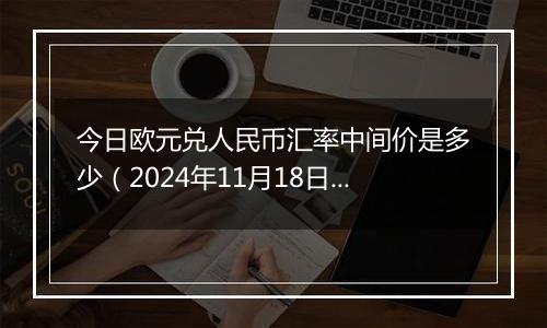 今日欧元兑人民币汇率中间价是多少（2024年11月18日）