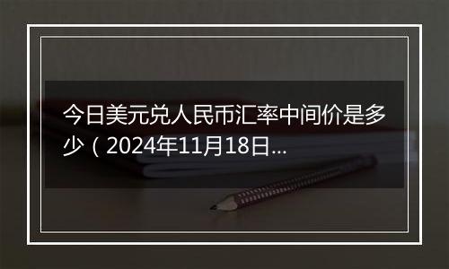 今日美元兑人民币汇率中间价是多少（2024年11月18日）