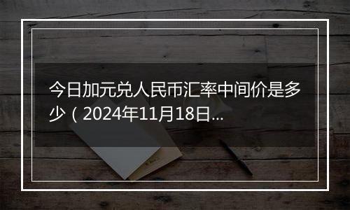 今日加元兑人民币汇率中间价是多少（2024年11月18日）